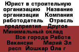 Юрист в строительную организацию › Название организации ­ Компания-работодатель › Отрасль предприятия ­ Другое › Минимальный оклад ­ 35 000 - Все города Работа » Вакансии   . Марий Эл респ.,Йошкар-Ола г.